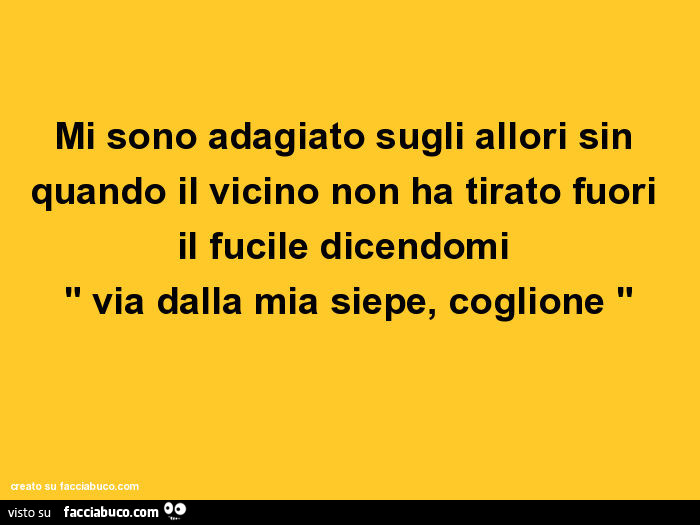 Mi sono adagiato sugli allori sin quando il vicino non ha tirato fuori il fucile dicendomi " via dalla mia siepe, coglione "