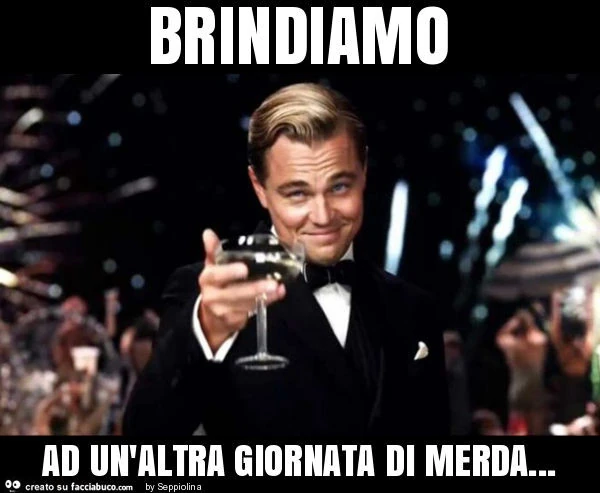 Brindiamo ad un'altra giornata di merda