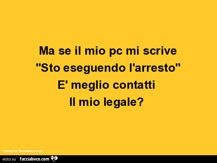 Ma se il mio pc mi scrive "sto eseguendo l'arresto" è meglio contatti il mio legale?