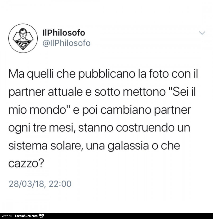 Ma quelli che pubblicano la foto con il partner attuale e sotto mettono sei il mio mondo e poi cambiano partner ogni tre mesi, stanno costruendo un sistema solare, una galassia o che cazzo?