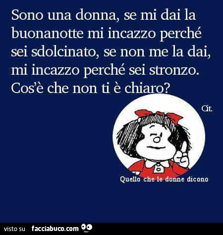 Sono una donna, se mi dai la buonanotte mi incazzo perché sei sdolcinato, se non me la dai, mi incazzo perché sei stronzo. Cos'è che non ti è chiaro?