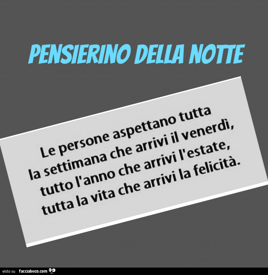 Pensierino della notte. Le persone aspettano tutta la settimana che arrivi il venerdì, tutto l'anno che arrivi l'estate, tutta la vita che arrivi la felicità