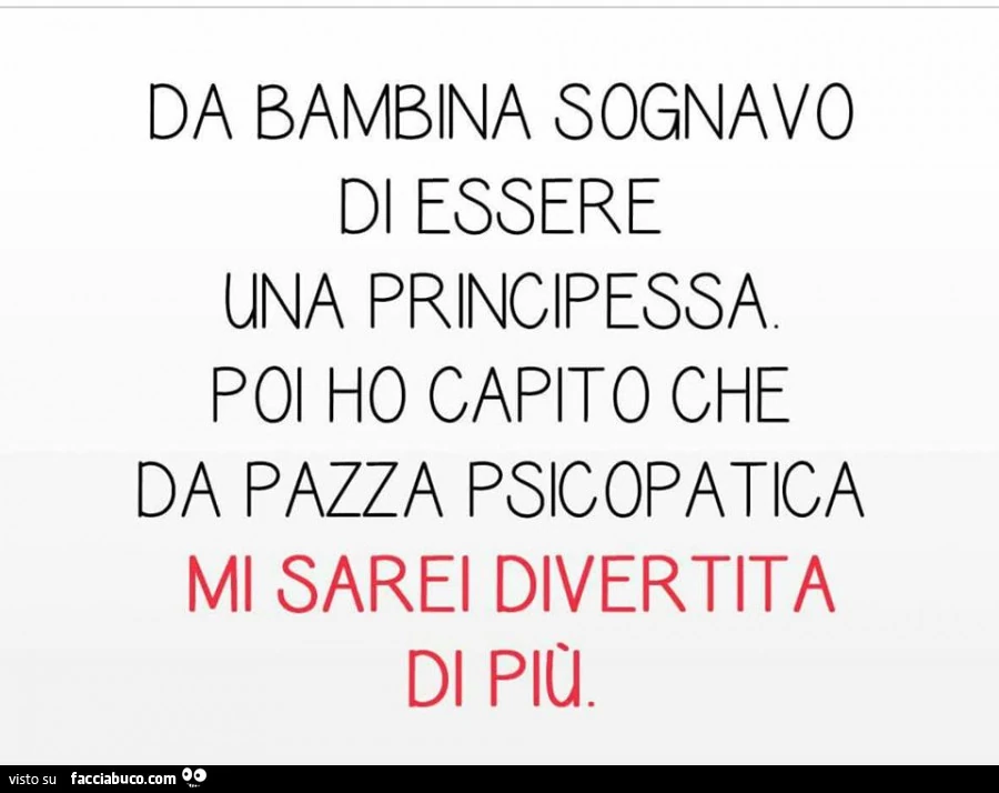 Da bambina sognavo di essere una principessa poi ho capito che da pazza psicopatica mi sarei divertita di più