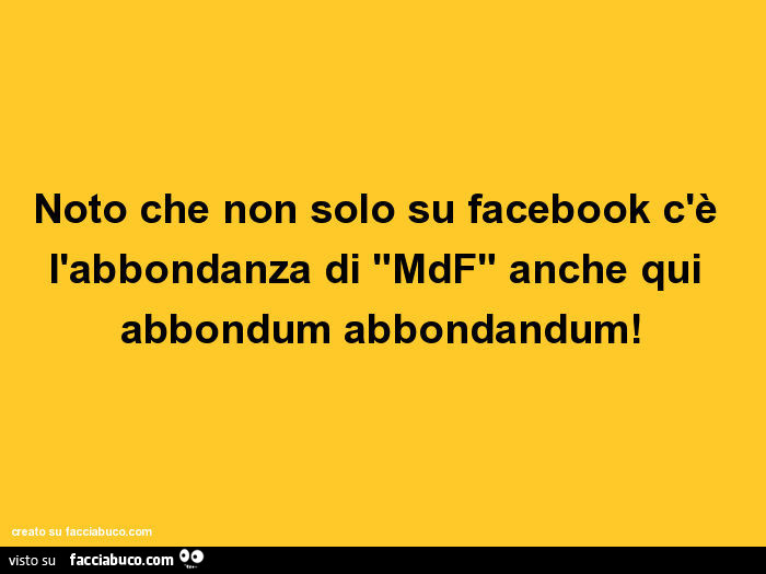 Noto che non solo su facebook c'è l'abbondanza di "mdf" anche qui abbondum abbondandum