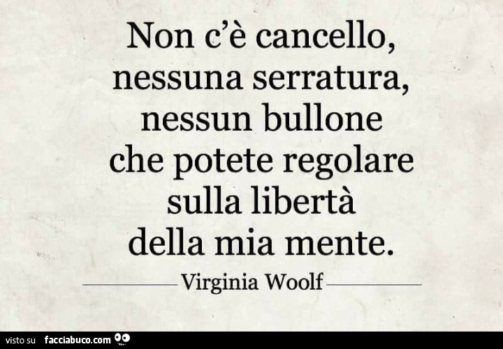 Non c'è cancello, nessuna serratura, nessun bullone che potete regolare sulla libertà della mia mente. Virginia Woolf