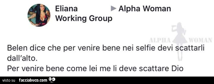 Belen dice che per venire bene nei selfie devi scattarli dall'alto. Per venire bene come lei me li deve scattare dio