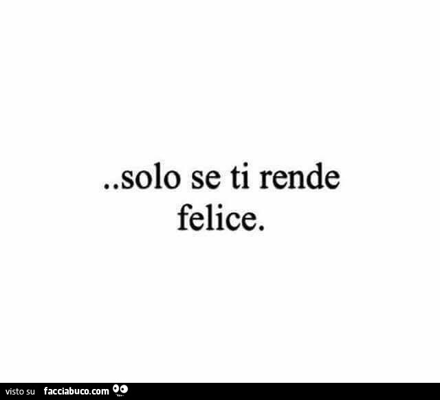 Solo se ti rende felice