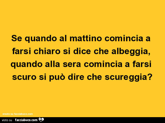 Se quando al mattino comincia a farsi chiaro si dice che albeggia, quando alla sera comincia a farsi scuro si può dire che scureggia?