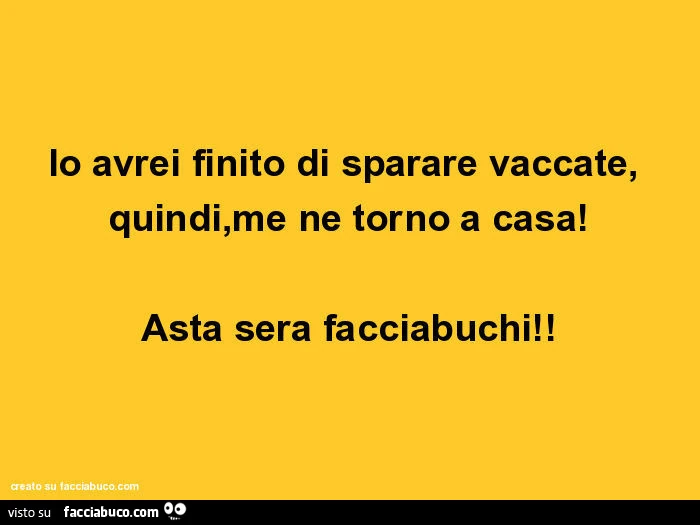 Io avrei finito di sparare vaccate, quindi, me ne torno a casa! Asta sera facciabuchi