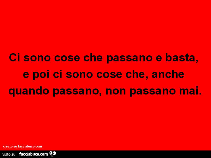 Ci sono cose che passano e basta, e poi ci sono cose che, anche quando passano, non passano mai