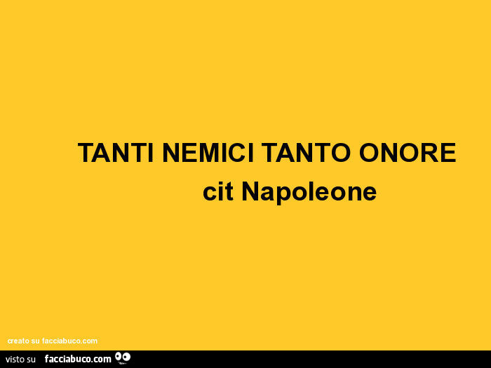 Tanti nemici tanto onore. Cit. Napoleone