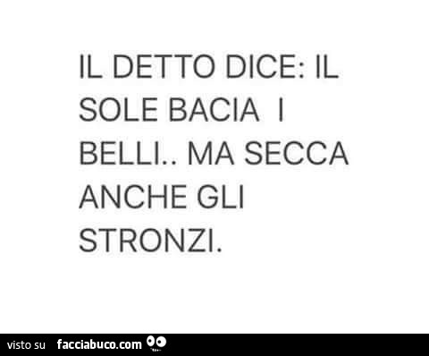 Il detto dice: il sole bacia i belli. Ma secca anche gli stronzi