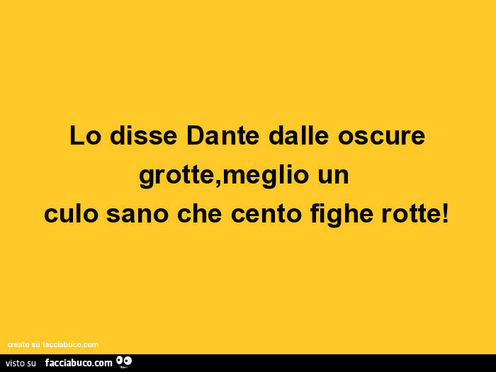Lo disse Dante dalle oscure grotte, meglio un culo sano che cento fighe rotte