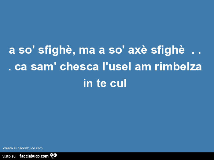 A sò sfighè, ma a sò axè sfighè… ca sam' chesca l'usel am rimbelza in te cul