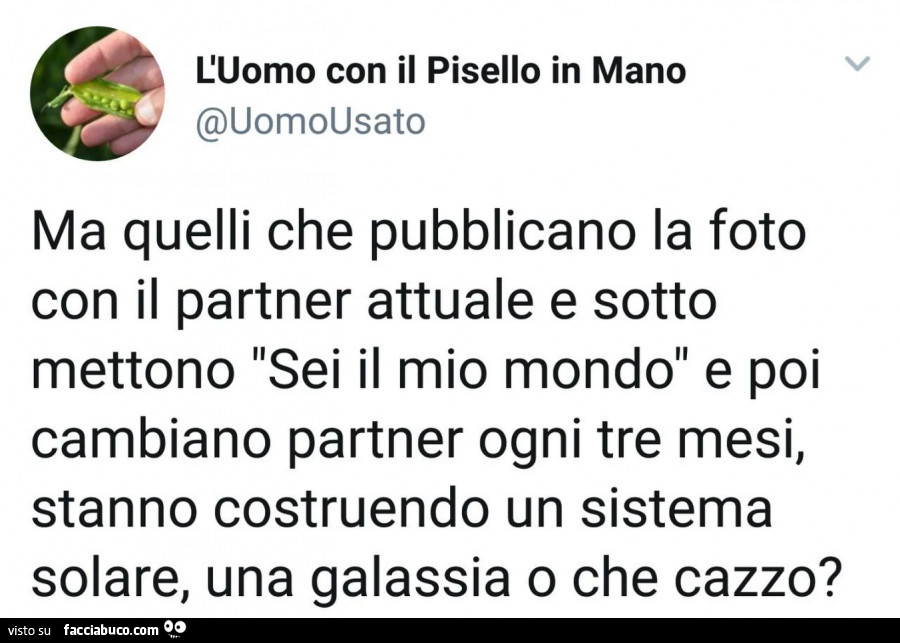 Ma quelli che pubblicano la foto con il partner attuale e sotto mettono l'sei il mio mondo e poi cambiano partner ogni tre mesi, stanno costruendo un sistema solare, una galassia o che cazzo?