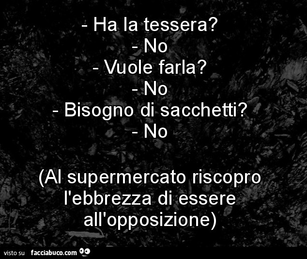 Ha la tessera? No. Vuole farla? No. Bisogno di sacchetti? No. Al supermercato riscopro l'ebbrezza di essere all'opposizione