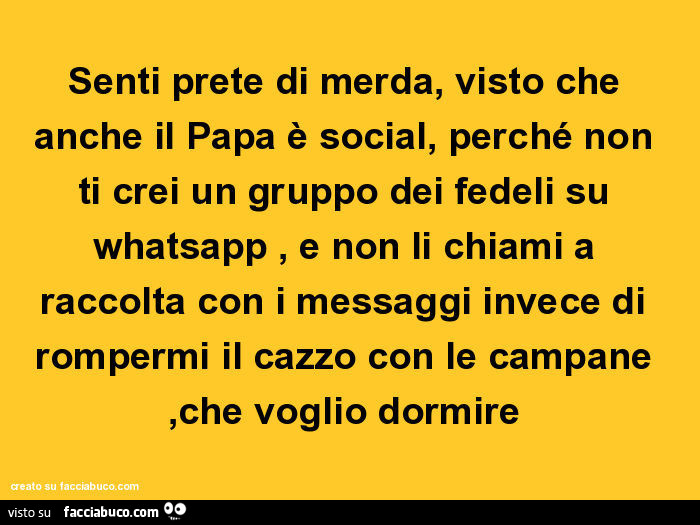 Senti prete di merda, visto che anche il papa è social, perché non ti crei un gruppo dei fedeli su whatsapp, e non li chiami a raccolta con i messaggi invece di rompermi il cazzo con le campane, che voglio dormire