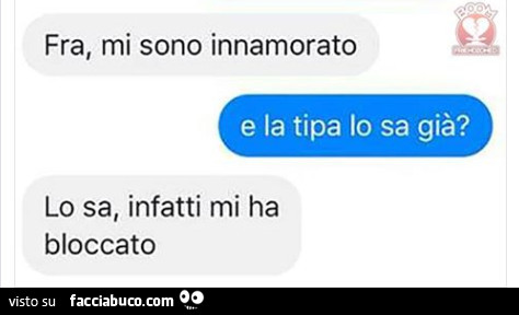 Fra, mi sono innamorato. E la tipa Lo sa già? Lo sa, infatti mi ha bloccato