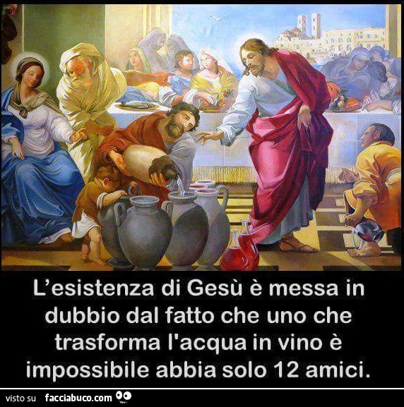 L'esistenza di gesù è messa in dubbio dal fatto che uno che trasforma l'acqua in vino è impossibile abbia solo 12 amici