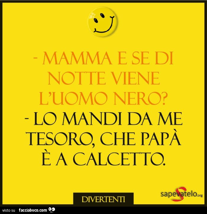 Mamma e se di notte viene l'uomo nero? Lo mandi da me tesoro, che papà è a calcetto