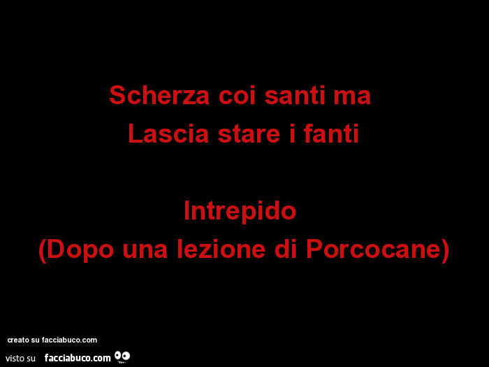 Scherza coi santi ma lascia stare i fanti. Intrepido (dopo una lezione di porcocane)