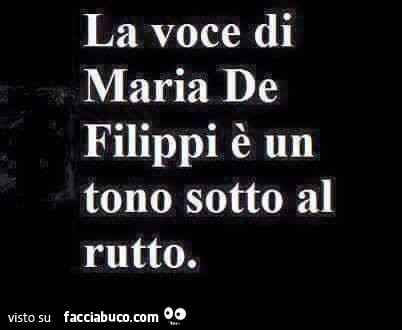 La voce di maria de filippi è un tono sotto al rutto
