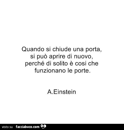 Quando si chiude una porta, si può aprire di nuovo, perché di solito è cosi che funzionano le porte. A. Einstein