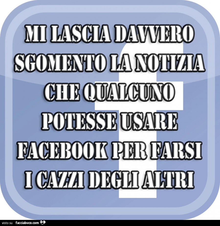 Mi lascia davvero sgomento la notizia che qualcuno potesse usare facebook per farsi i cazzi degli altri
