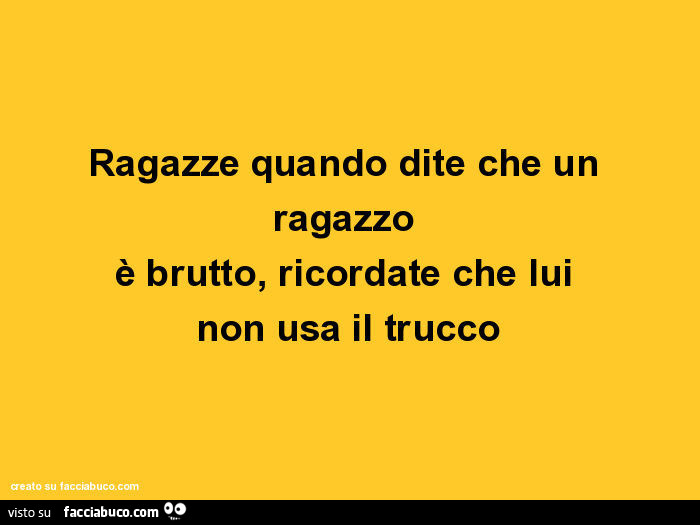 Ragazze quando dite che un ragazzo è brutto, ricordate che lui non usa il trucco