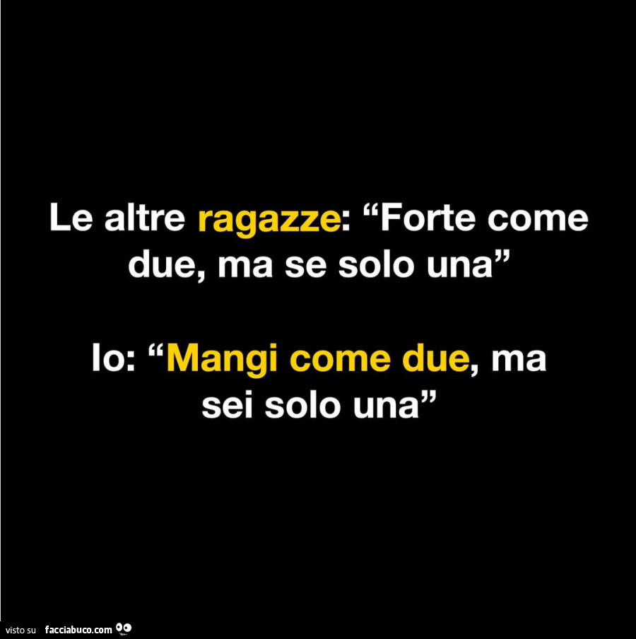 Le altre ragazze: forte come due, ma se solo una. Io: mangi come due, ma sei solo una
