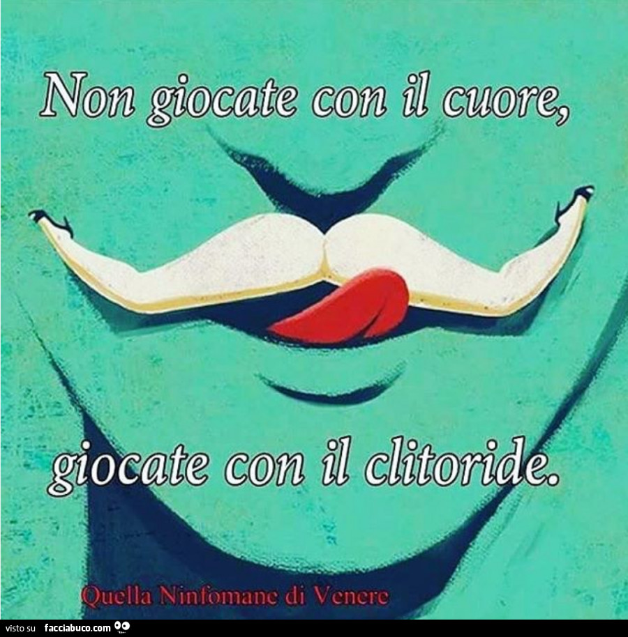 Noia giocate con il cuore, giocate con il clitoride
