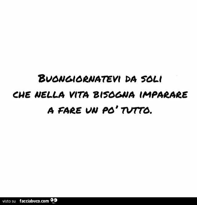 Buongiornatevi da soli che nella vita bisogna imparare a fare un po' tutto