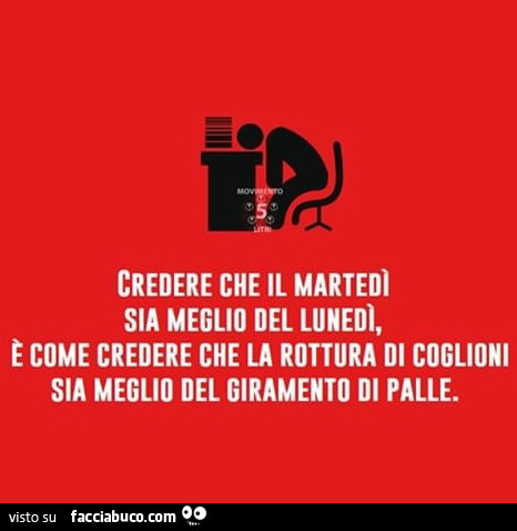 Credere che il martedì sia meglio del lunedì, è come credere che la rottura di coglioni sia meglio del giramento di palle