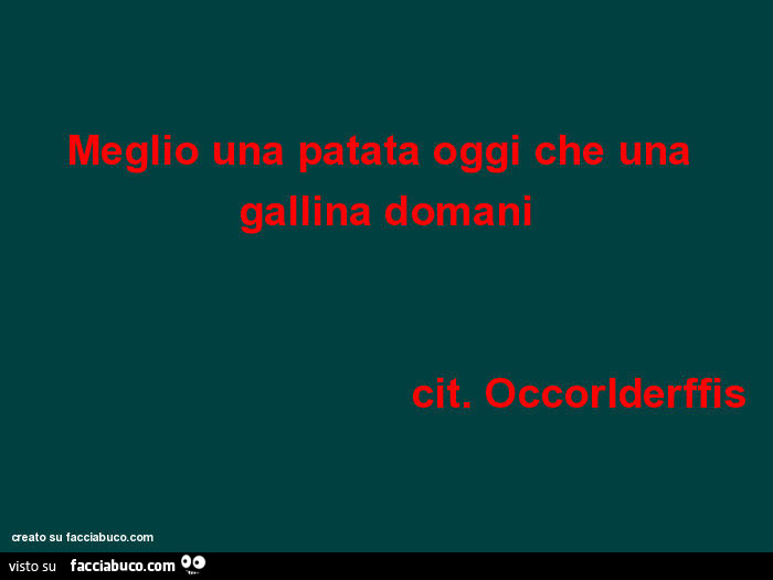 Meglio una patata oggi che una gallina domani cit. Occoriderffis