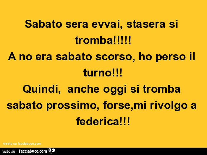 Sabato sera evvai, stasera si tromba! A no era sabato scorso, ho perso il turno! Quindi, anche oggi si tromba sabato prossimo, forse, mi rivolgo a federica