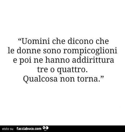 Uomini che dicono che le donne sono rompicoglioni e poi ne hanno addirittura tre o quattro. Qualcosa non torna. 0