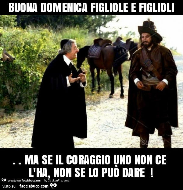 Buona domenica figliole e figlioli. Ma se il coraggio uno non ce l'ha, non se lo può dare