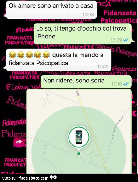 Ok amore sono arrivato a casa. Lo so, ti tengo d'occhio col trova iphone. Questa la mando a fidanzata psicopatica. Non ridere, sono seria