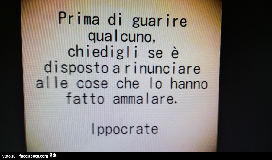 Prima di guarire qualcuno, chiedigli se è disposto a rinunciare alle cose che lo hanno fatto ammalare. Ippocrate