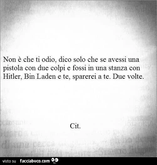 Non è che ti odio, dico solo che se avessi una pistola con due colpi e fossi in una stanza con hitler, bin laden e te, sparerei a te. Due volte
