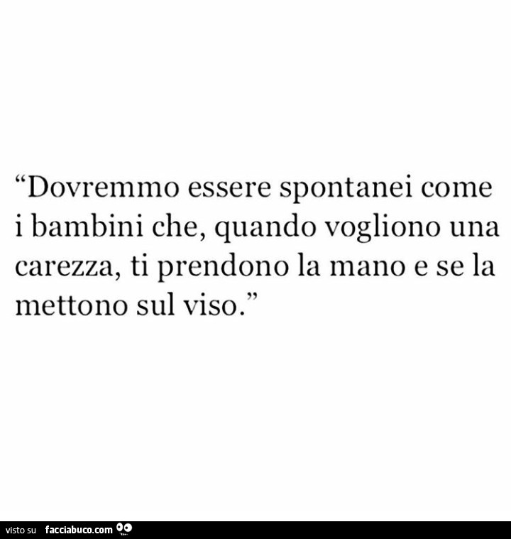 Dovremmo essere spontanei come i bambini che, quando vogliono una carezza, ti prendono la mano e se la mettono sul viso