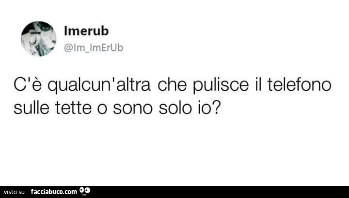 C'è qualcun'altra che pulisce il telefono sulle tette o sono solo io?