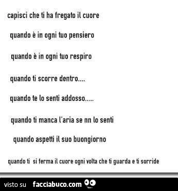 Capisci che ti ha fregato il cuore quando è in ogni tuo pensiero quando è in ogni tuo respiro quando ti scorre dentro. Quando te lo senti addosso. Quando ti manca l'aria se nn lo senti quando aspetti il suo buongiorno