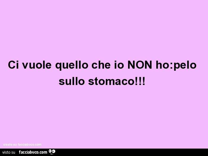 Ci vuole quello che io non ho: pelo sullo stomaco
