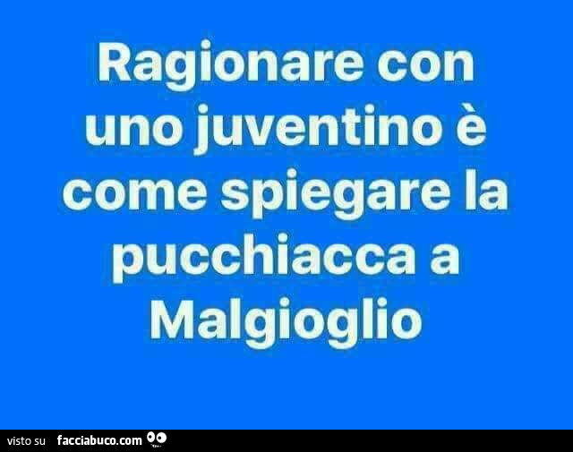 Ragionare con uno juventino è come spiegare la pucchiacca a malgioglio