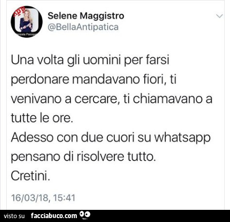 Una volta gli uomini per farsi perdonare mandavano fiori, ti venivano a cercare, ti chiamavano a tutte le ore. Adesso con due cuori su whatsapp pensano di risolvere tutto. Cretini