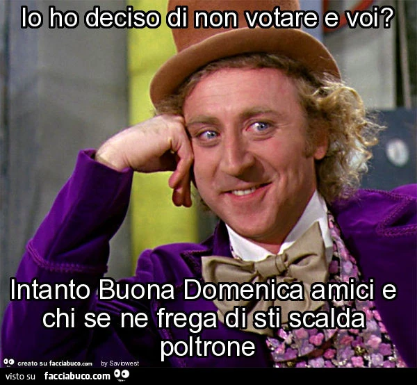 Io ho deciso di non votare e voi? Intanto buona domenica amici e chi se ne frega di sti scalda poltrone