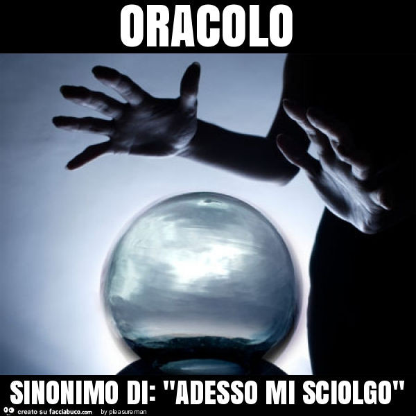 Oracolo sinonimo di: "adesso mi sciolgo"