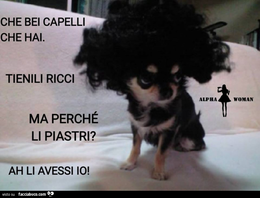 Che bei capelli che hai. Tienili ricci. Ma perché li piastri? Ah li avessi io