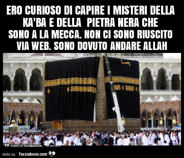 Ero curioso di capire i misteri della kàba e della pietra nera che sono a la mecca. Non ci sono riuscito via web. Sono dovuto andare allah